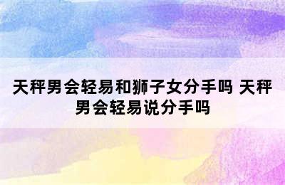 天秤男会轻易和狮子女分手吗 天秤男会轻易说分手吗